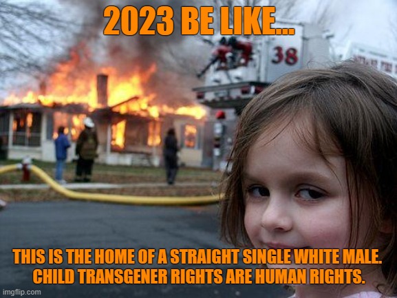 Disaster Girl | 2023 BE LIKE... THIS IS THE HOME OF A STRAIGHT SINGLE WHITE MALE. 
CHILD TRANSGENER RIGHTS ARE HUMAN RIGHTS. | image tagged in memes,disaster girl | made w/ Imgflip meme maker