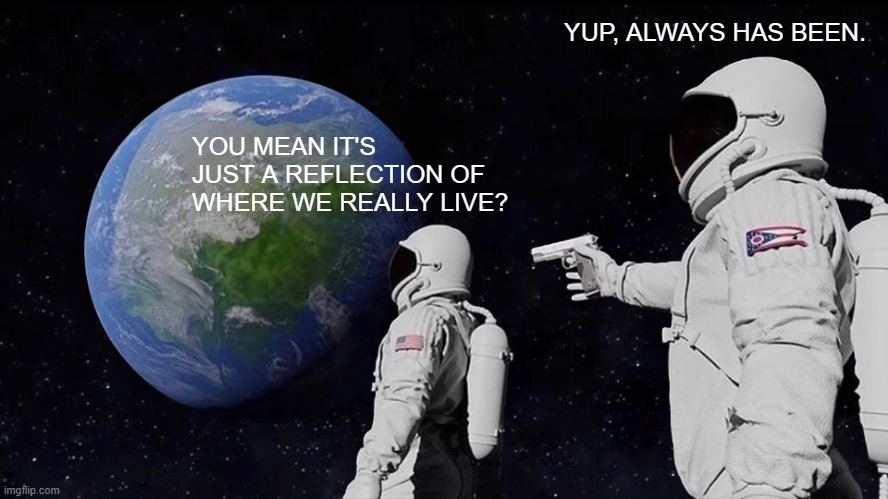 Always Has Been | YUP, ALWAYS HAS BEEN. YOU MEAN IT'S JUST A REFLECTION OF WHERE WE REALLY LIVE? | image tagged in memes,always has been | made w/ Imgflip meme maker