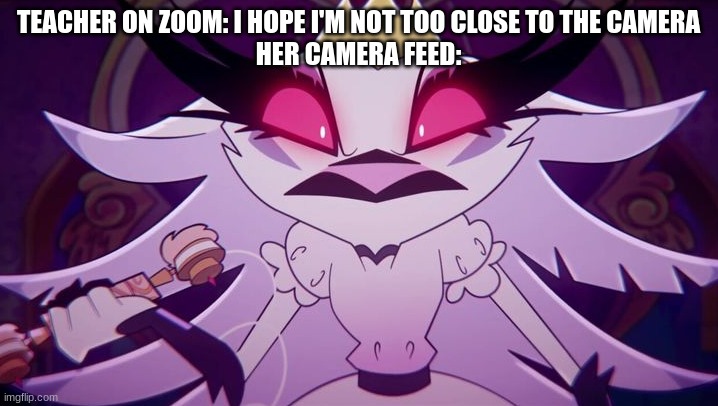 yes, you are indeed too close to the camera | TEACHER ON ZOOM: I HOPE I'M NOT TOO CLOSE TO THE CAMERA
HER CAMERA FEED: | image tagged in helluva boss,memes,funni | made w/ Imgflip meme maker