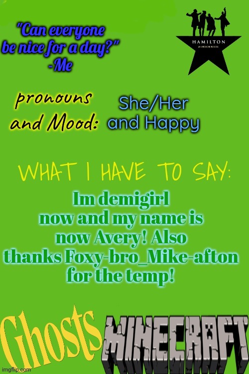 Avery Announces | "Can everyone be nice for a day?"
-Me; She/Her and Happy; Im demigirl now and my name is now Avery! Also thanks Foxy-bro_Mike-afton for the temp! | image tagged in avery announces | made w/ Imgflip meme maker
