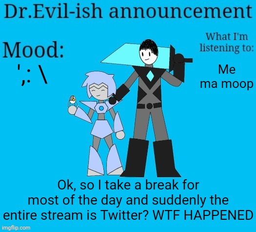 Who started this? not mad, just curious | ',: \; Me ma moop; Ok, so I take a break for most of the day and suddenly the entire stream is Twitter? WTF HAPPENED | image tagged in dr evil-ish new announcement template | made w/ Imgflip meme maker