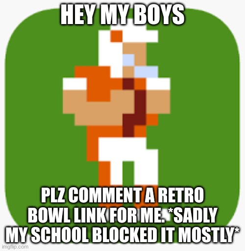 Plz do it | HEY MY BOYS; PLZ COMMENT A RETRO BOWL LINK FOR ME. *SADLY MY SCHOOL BLOCKED IT MOSTLY* | image tagged in retro,fun,awesome,cool,life,football | made w/ Imgflip meme maker