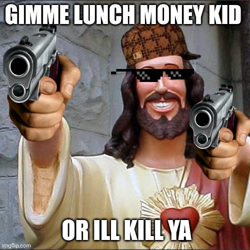 Buddy Christ | GIMME LUNCH MONEY KID; OR ILL KILL YA | image tagged in memes,buddy christ | made w/ Imgflip meme maker