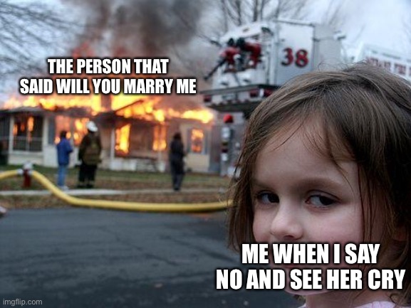 I’m happy | THE PERSON THAT SAID WILL YOU MARRY ME; ME WHEN I SAY NO AND SEE HER CRY | image tagged in memes,disaster girl | made w/ Imgflip meme maker