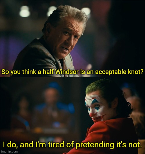 I'm tired of pretending it's not | So you think a half Windsor is an acceptable knot? I do, and I'm tired of pretending it's not. | image tagged in i'm tired of pretending it's not | made w/ Imgflip meme maker