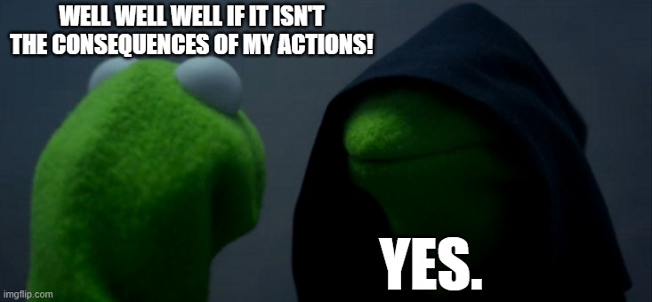 well well well... | WELL WELL WELL IF IT ISN'T THE CONSEQUENCES OF MY ACTIONS! YES. | image tagged in memes,evil kermit | made w/ Imgflip meme maker
