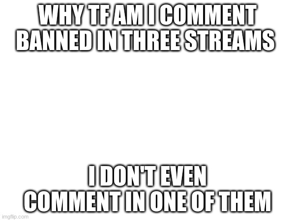 WHY TF AM I COMMENT BANNED IN THREE STREAMS; I DON'T EVEN COMMENT IN ONE OF THEM | made w/ Imgflip meme maker