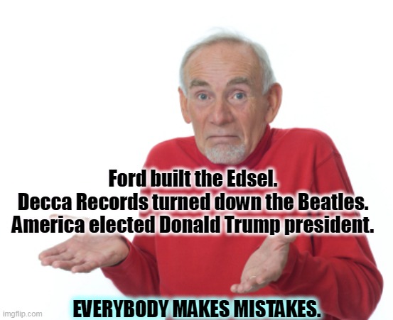 MAGA will kill us all. | Ford built the Edsel.
Decca Records turned down the Beatles.
America elected Donald Trump president. EVERYBODY MAKES MISTAKES. | image tagged in guess i'll die,ford,beatles,trump,for really big mistakes | made w/ Imgflip meme maker