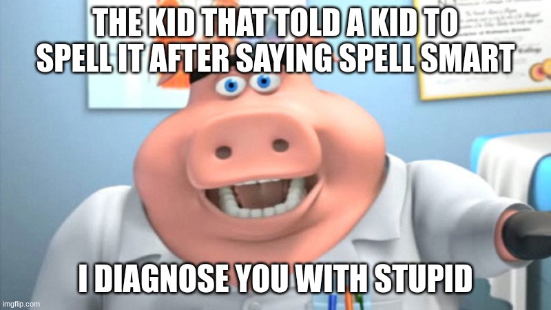 Why | THE KID THAT TOLD A KID TO SPELL IT AFTER SAYING SPELL SMART; I DIAGNOSE YOU WITH STUPID | image tagged in i diagnose you with dead | made w/ Imgflip meme maker