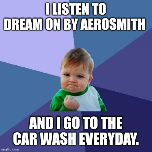 Success Kid Meme | I LISTEN TO DREAM ON BY AEROSMITH AND I GO TO THE CAR WASH EVERYDAY. | image tagged in memes,success kid | made w/ Imgflip meme maker