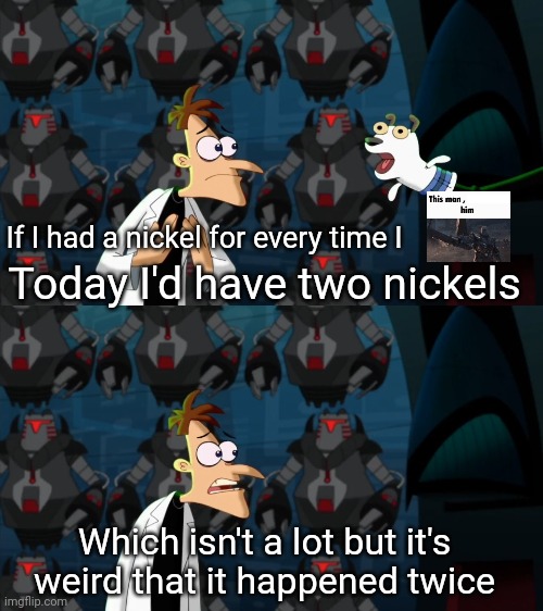 if i had a nickel for everytime | Today I'd have two nickels; If I had a nickel for every time I; Which isn't a lot but it's weird that it happened twice | image tagged in if i had a nickel for everytime | made w/ Imgflip meme maker