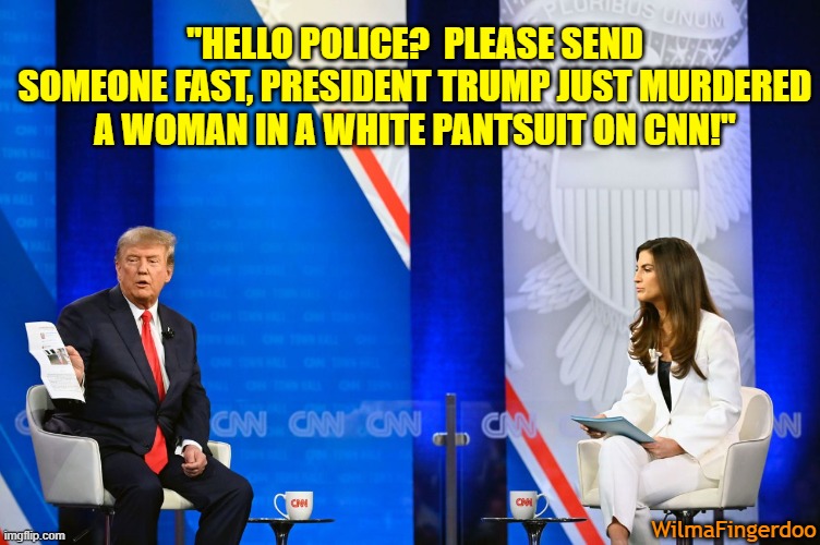 "HELLO POLICE?  PLEASE SEND SOMEONE FAST, PRESIDENT TRUMP JUST MURDERED A WOMAN IN A WHITE PANTSUIT ON CNN!"; WilmaFingerdoo | image tagged in trump,townhall,kaitlin collins | made w/ Imgflip meme maker