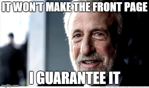 I Guarantee It | IT WON'T MAKE THE FRONT PAGE I GUARANTEE IT | image tagged in memes,i guarantee it,AdviceAnimals | made w/ Imgflip meme maker