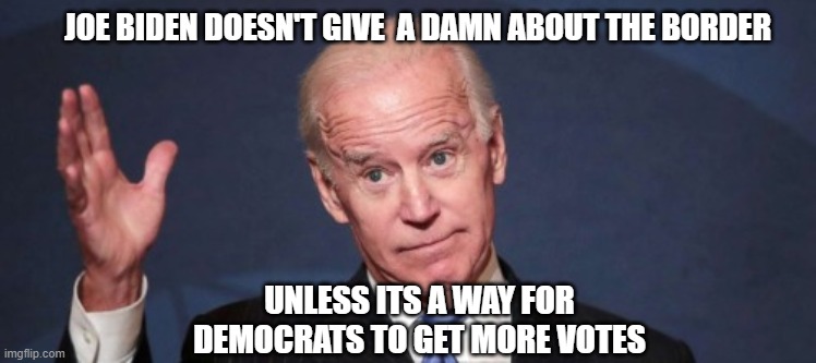 JOE BIDEN DOESN'T GIVE  A DAMN ABOUT THE BORDER UNLESS ITS A WAY FOR DEMOCRATS TO GET MORE VOTES | made w/ Imgflip meme maker