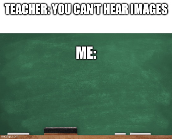 You can | TEACHER: YOU CAN’T HEAR IMAGES; ME: | image tagged in pls,upvote,i,need,points | made w/ Imgflip meme maker