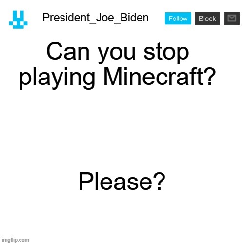 President_Joe_Biden announcement template with blue bunny icon | Can you stop playing Minecraft? Please? | image tagged in president_joe_biden announcement template with blue bunny icon,memes,president_joe_biden | made w/ Imgflip meme maker