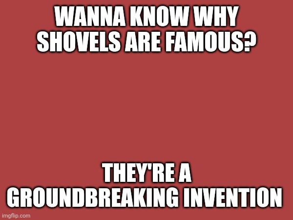 Here's a dad joke | WANNA KNOW WHY SHOVELS ARE FAMOUS? THEY'RE A GROUNDBREAKING INVENTION | image tagged in dad jokes | made w/ Imgflip meme maker