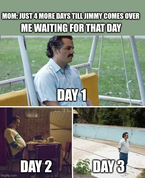 Sad Pablo Escobar Meme | MOM: JUST 4 MORE DAYS TILL JIMMY COMES OVER; ME WAITING FOR THAT DAY; DAY 1; DAY 2; DAY 3 | image tagged in memes,sad pablo escobar,funny,funny memes,still waiting,waiting | made w/ Imgflip meme maker