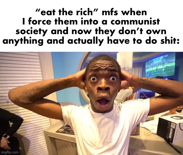 History fans slander #1 | “eat the rich” mfs when I force them into a communist society and now they don’t own anything and actually have to do shit: | made w/ Imgflip meme maker