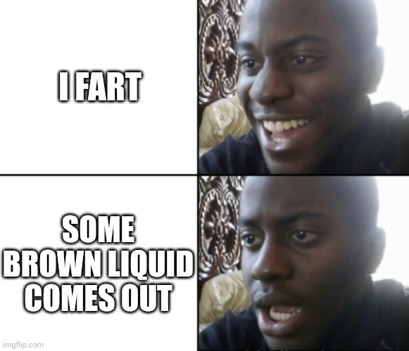 Anyone know what the liquid is??? | I FART; SOME BROWN LIQUID COMES OUT | image tagged in happy / shock | made w/ Imgflip meme maker