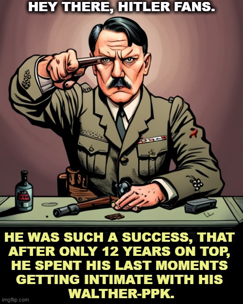You must remember this. | HEY THERE, HITLER FANS. HE WAS SUCH A SUCCESS, THAT 
AFTER ONLY 12 YEARS ON TOP, 
HE SPENT HIS LAST MOMENTS 
GETTING INTIMATE WITH HIS 
WALTHER-PPK. | image tagged in hitler,failure,loser,suicide,guns | made w/ Imgflip meme maker