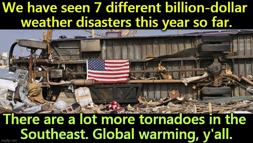 As long as humans burn fossil fuels, this will get worse. | We have seen 7 different billion-dollar 
weather disasters this year so far. There are a lot more tornadoes in the 
Southeast. Global warming, y'all. | image tagged in weather,disaster,global warming,climate change,fossil fuel | made w/ Imgflip meme maker