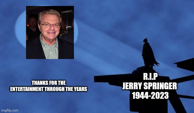 RIP TO TRUE TALENT | THANKS FOR THE ENTERTAINMENT THROUGH THE YEARS; R.I.P
JERRY SPRINGER 
1944-2023 | image tagged in batman signal | made w/ Imgflip meme maker