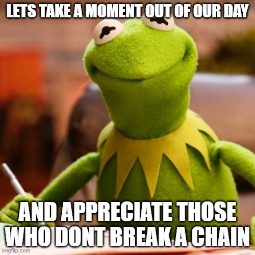 APPRECIATE | LETS TAKE A MOMENT OUT OF OUR DAY; AND APPRECIATE THOSE WHO DONT BREAK A CHAIN | image tagged in appreciate | made w/ Imgflip meme maker