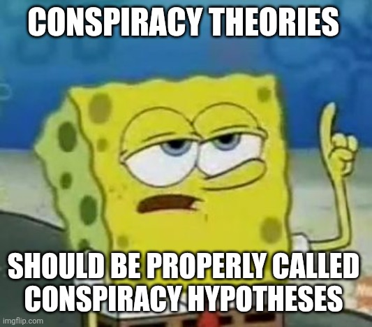 I'll Have You Know Spongebob Meme | CONSPIRACY THEORIES SHOULD BE PROPERLY CALLED 
CONSPIRACY HYPOTHESES | image tagged in memes,i'll have you know spongebob | made w/ Imgflip meme maker