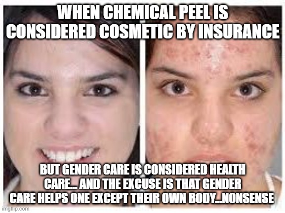BEFORE AND AFTER ACNE MEME | WHEN CHEMICAL PEEL IS CONSIDERED COSMETIC BY INSURANCE; BUT GENDER CARE IS CONSIDERED HEALTH CARE... AND THE EXCUSE IS THAT GENDER CARE HELPS ONE EXCEPT THEIR OWN BODY...NONSENSE | image tagged in before and after acne meme | made w/ Imgflip meme maker