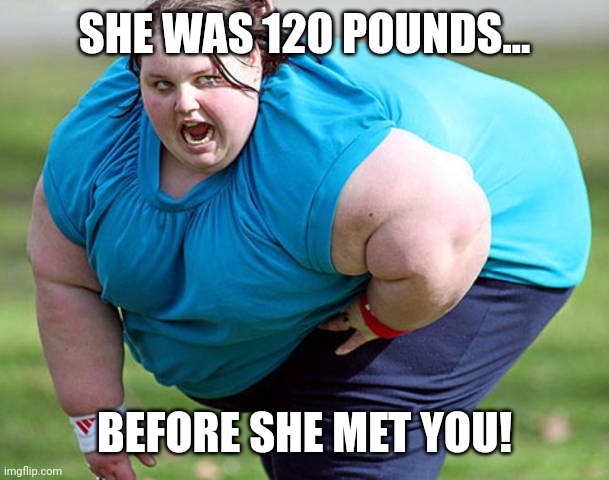 Fat Woman | SHE WAS 120 POUNDS... BEFORE SHE MET YOU! | image tagged in fat woman,fatadmirersmemes | made w/ Imgflip meme maker