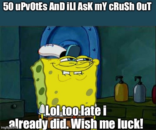 Im gay. Btw | 50 uPvOtEs AnD iLl AsK mY cRuSh OuT; Lol too late i already did. Wish me luck! | image tagged in memes,don't you squidward | made w/ Imgflip meme maker