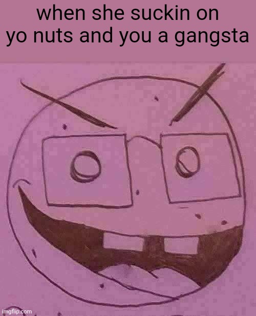 when she suckin on yo nuts and you a gangsta | made w/ Imgflip meme maker