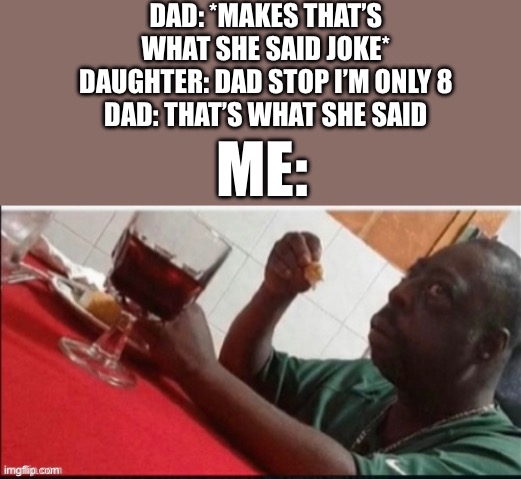This is very dark | DAD: *MAKES THAT’S WHAT SHE SAID JOKE*
DAUGHTER: DAD STOP I’M ONLY 8
DAD: THAT’S WHAT SHE SAID; ME: | image tagged in scared,wait what | made w/ Imgflip meme maker
