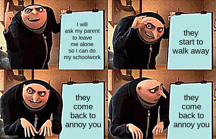 my parents all of the time | I will ask my parent to leave me alone so I can do my schoolwork; they start to walk away; they come back to annoy you; they come back to annoy you | image tagged in memes,gru's plan | made w/ Imgflip meme maker