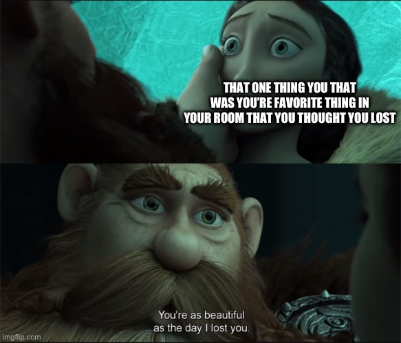 Beautiful as the Day I Lost You v2 | THAT ONE THING YOU THAT WAS YOU’RE FAVORITE THING IN YOUR ROOM THAT YOU THOUGHT YOU LOST | image tagged in beautiful as the day i lost you v2 | made w/ Imgflip meme maker