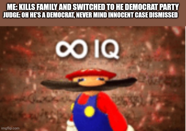 If I get 6 likes I'll try it | ME: KILLS FAMILY AND SWITCHED TO HE DEMOCRAT PARTY; JUDGE: OH HE'S A DEMOCRAT, NEVER MIND INNOCENT CASE DISMISSED | image tagged in infinite iq | made w/ Imgflip meme maker