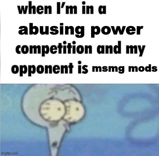 whe i'm in a competition and my opponent is | abusing power; msmg mods | image tagged in whe i'm in a competition and my opponent is | made w/ Imgflip meme maker