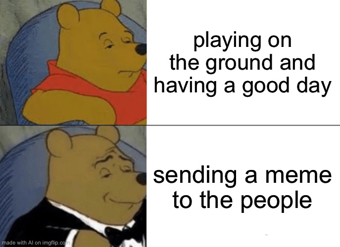 Tuxedo Winnie The Pooh | playing on the ground and having a good day; sending a meme to the people | image tagged in memes,tuxedo winnie the pooh | made w/ Imgflip meme maker
