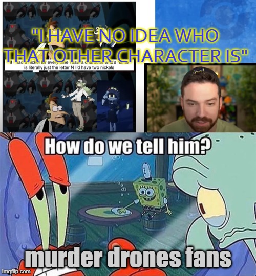 From a Pokemon Meme Review by Mikey | "I HAVE NO IDEA WHO THAT OTHER CHARACTER IS"; murder drones fans | image tagged in how do we tell him | made w/ Imgflip meme maker