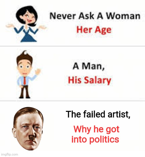 Never ask... | The failed artist, Why he got into politics | image tagged in never ask a woman her age | made w/ Imgflip meme maker