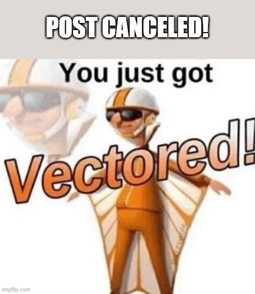 POST CANCELED | POST CANCELED! | image tagged in you just got vectored | made w/ Imgflip meme maker