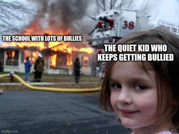 the reason why you should never mess with quiet kids | THE QUIET KID WHO KEEPS GETTING BULLIED; THE SCHOOL WITH LOTS OF BULLIES | image tagged in memes,disaster girl | made w/ Imgflip meme maker
