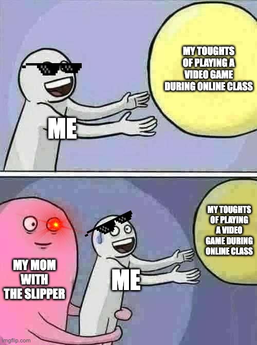 Running Away Balloon Meme | MY TOUGHTS OF PLAYING A VIDEO GAME DURING ONLINE CLASS; ME; MY TOUGHTS OF PLAYING A VIDEO GAME DURING ONLINE CLASS; MY MOM WITH THE SLIPPER; ME | image tagged in memes,running away balloon | made w/ Imgflip meme maker