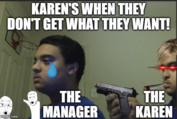 karens | KAREN'S WHEN THEY DON'T GET WHAT THEY WANT! THE MANAGER; THE KAREN | image tagged in trust nobody not even yourself | made w/ Imgflip meme maker