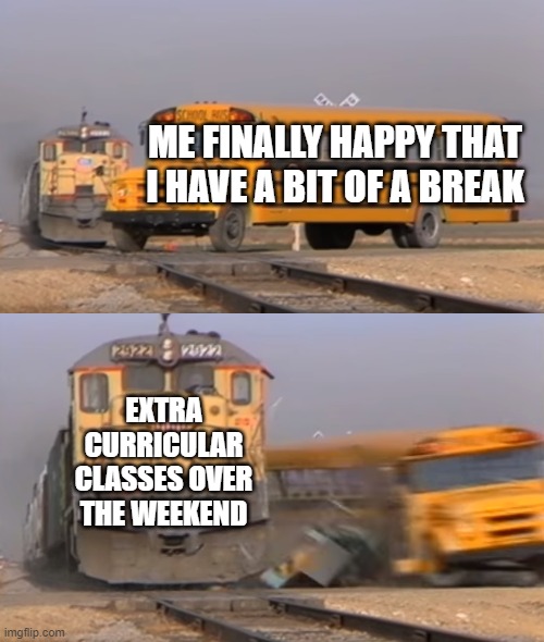 A train hitting a school bus | ME FINALLY HAPPY THAT I HAVE A BIT OF A BREAK; EXTRA CURRICULAR CLASSES OVER THE WEEKEND | image tagged in a train hitting a school bus | made w/ Imgflip meme maker