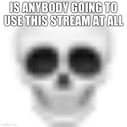 Skull emoji | IS ANYBODY GOING TO USE THIS STREAM AT ALL | image tagged in skull emoji | made w/ Imgflip meme maker