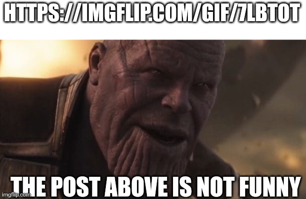 No funny? | HTTPS://IMGFLIP.COM/GIF/7LBTOT; THE POST ABOVE IS NOT FUNNY | image tagged in thanos all that for a drop of blood | made w/ Imgflip meme maker