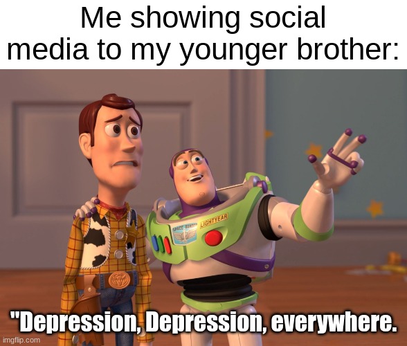 everybody is depressed | Me showing social media to my younger brother:; "Depression, Depression, everywhere. | image tagged in memes,x x everywhere | made w/ Imgflip meme maker
