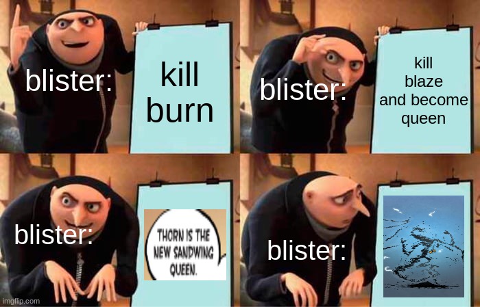 Wings of fire meme 7 | kill blaze and become queen; kill burn; blister:; blister:; blister:; blister: | image tagged in memes,gru's plan | made w/ Imgflip meme maker